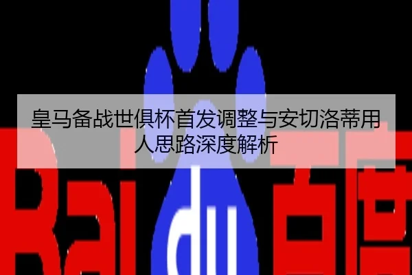 皇马备战世俱杯首发调整与安切洛蒂用人思路深度解析