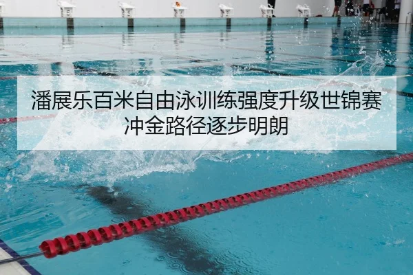 潘展乐百米自由泳训练强度升级世锦赛冲金路径逐步明朗