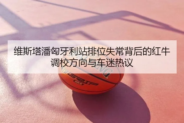 维斯塔潘匈牙利站排位失常背后的红牛调校方向与车迷热议