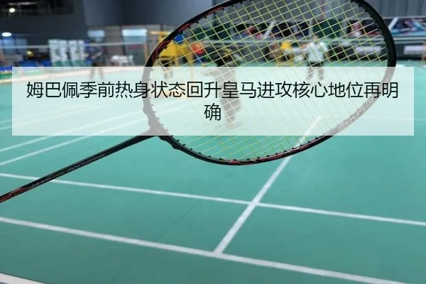 姆巴佩季前热身状态回升皇马进攻核心地位再明确