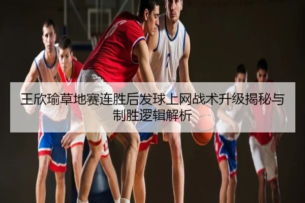 王欣瑜草地赛连胜后发球上网战术升级揭秘与制胜逻辑解析