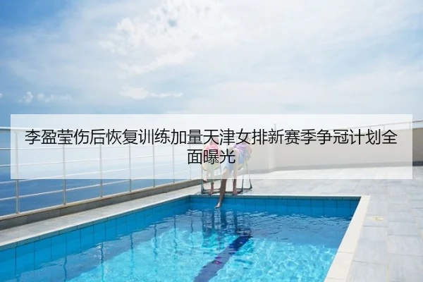 李盈莹伤后恢复训练加量天津女排新赛季争冠计划全面曝光