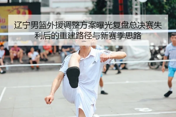 辽宁男篮外援调整方案曝光复盘总决赛失利后的重建路径与新赛季思路