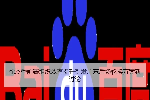 徐杰季前赛组织效率提升引发广东后场轮换方案新讨论