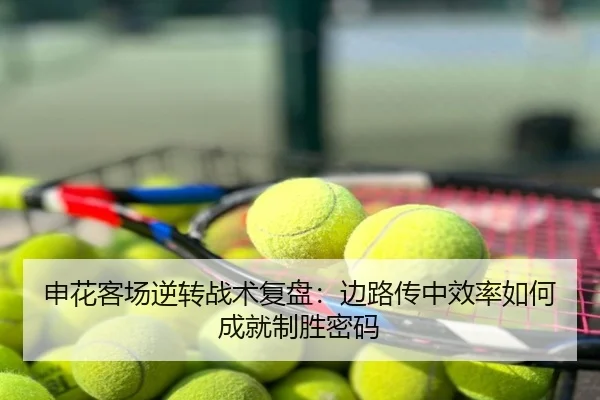 申花客场逆转战术复盘：边路传中效率如何成就制胜密码