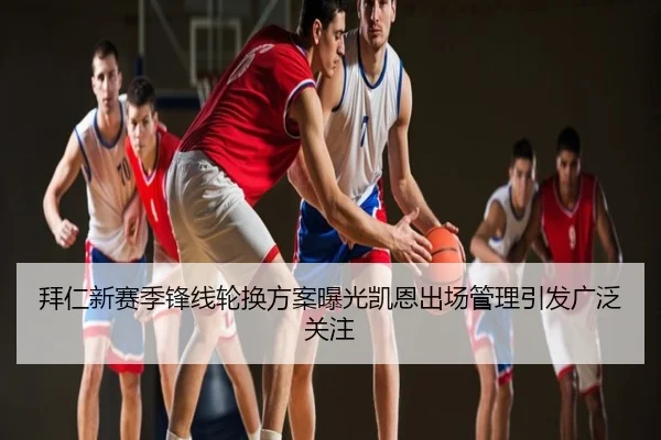 拜仁新赛季锋线轮换方案曝光凯恩出场管理引发广泛关注