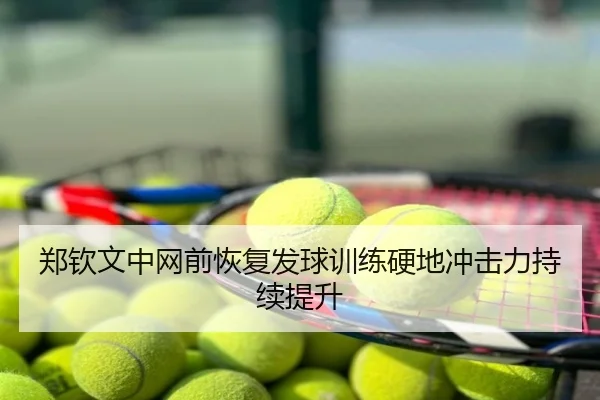 郑钦文中网前恢复发球训练硬地冲击力持续提升