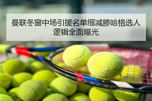 曼联冬窗中场引援名单缩减滕哈格选人逻辑全面曝光