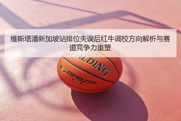 维斯塔潘新加坡站排位失误后红牛调校方向解析与赛道竞争力重塑