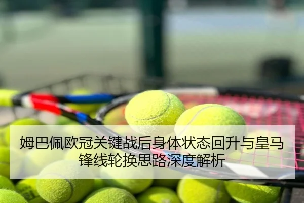 姆巴佩欧冠关键战后身体状态回升与皇马锋线轮换思路深度解析